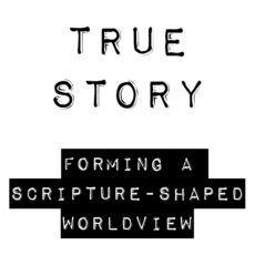 True Story: Forming a Scripture-Shaped Worldview